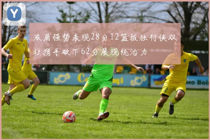 浓眉强势表现28分12篮板独行侠双核携手砍下62分展现统治力