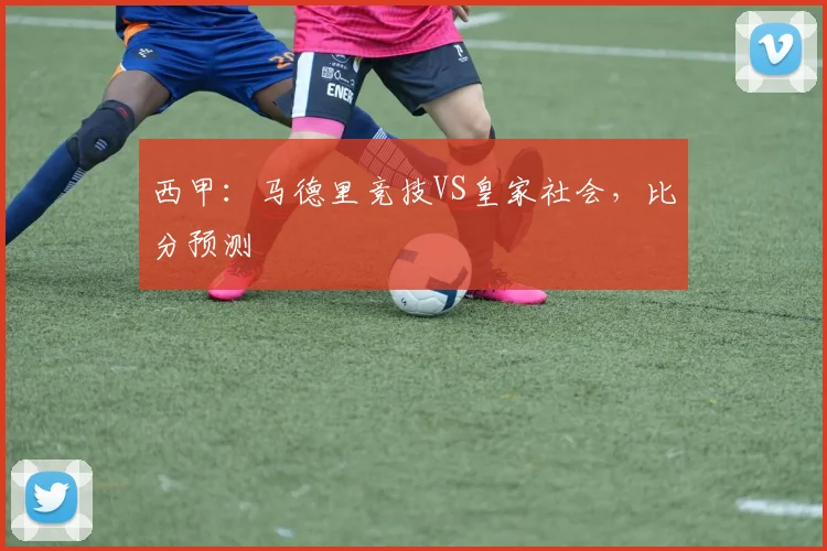 西甲：马德里竞技VS皇家社会，比分预测