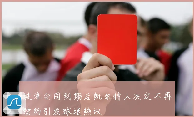 波津合同到期后凯尔特人决定不再续约引发球迷热议