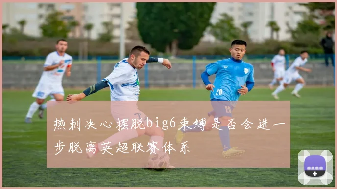 热刺决心摆脱big6束缚是否会进一步脱离英超联赛体系