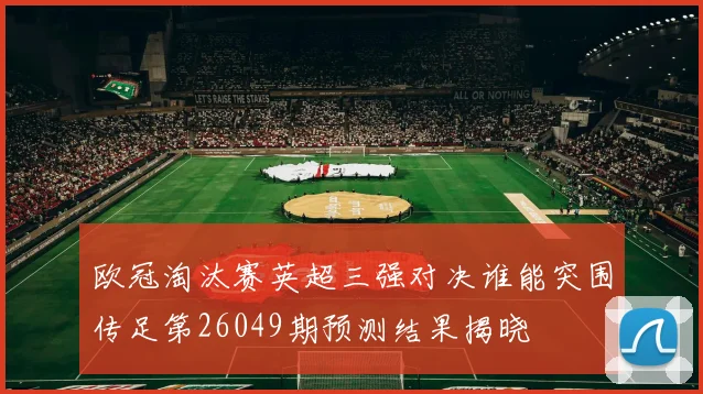 欧冠淘汰赛英超三强对决谁能突围传足第26049期预测结果揭晓