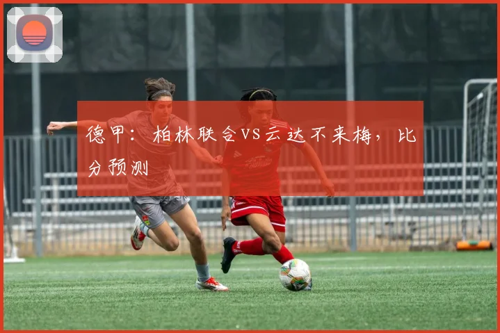 德甲：柏林联合vs云达不来梅，比分预测